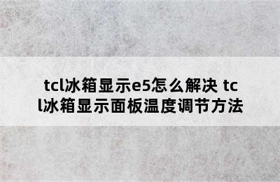 tcl冰箱显示e5怎么解决 tcl冰箱显示面板温度调节方法